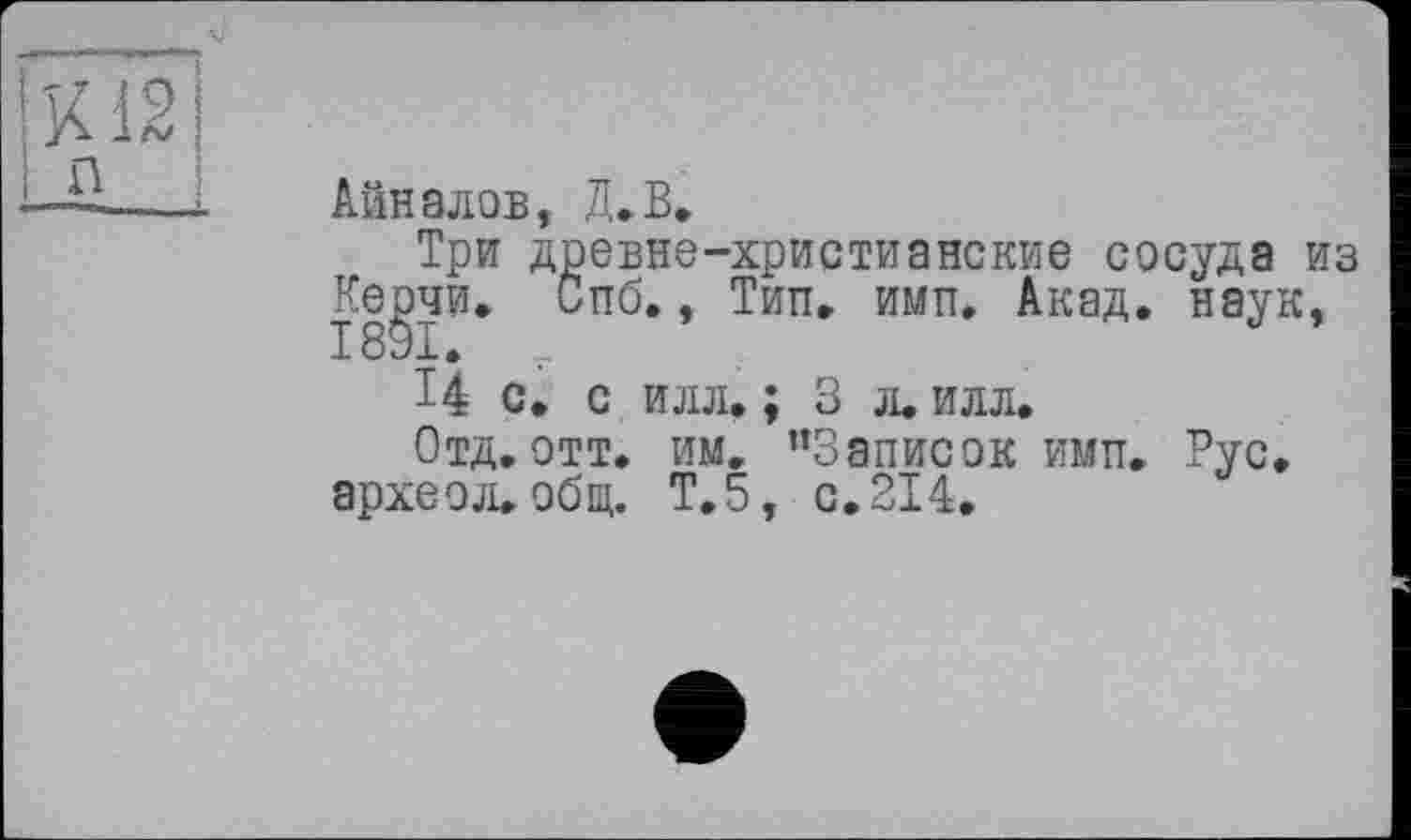 ﻿Айн адов, Д.В.
Тр Керчи 1891. ,
14 с. с илл. ; 3 л. илл.
Отд. отт. им. ’’Записок имп. Рус археол.общ. Т.5, с.214.
евне-христианские сосуда из пб., Тип» имп. Акад, наук,